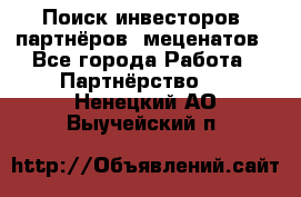 Поиск инвесторов, партнёров, меценатов - Все города Работа » Партнёрство   . Ненецкий АО,Выучейский п.